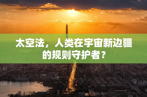 太空法，人类在宇宙新边疆的规则守护者？