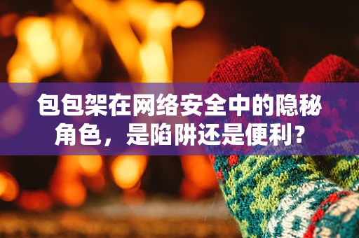 包包架在网络安全中的隐秘角色，是陷阱还是便利？