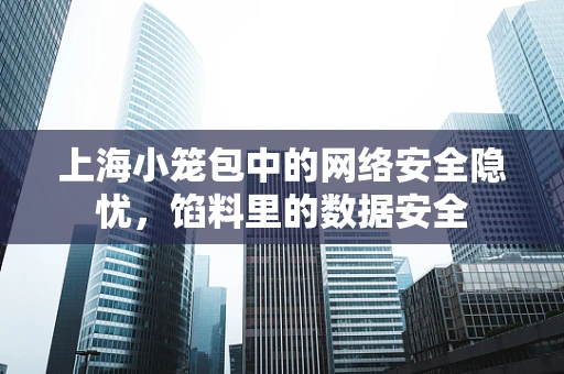 上海小笼包中的网络安全隐忧，馅料里的数据安全