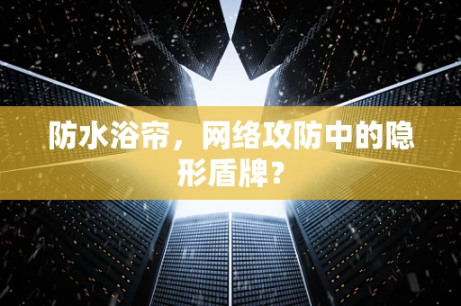 防水浴帘，网络攻防中的隐形盾牌？