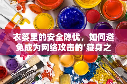 衣篓里的安全隐忧，如何避免成为网络攻击的‘藏身之处’？