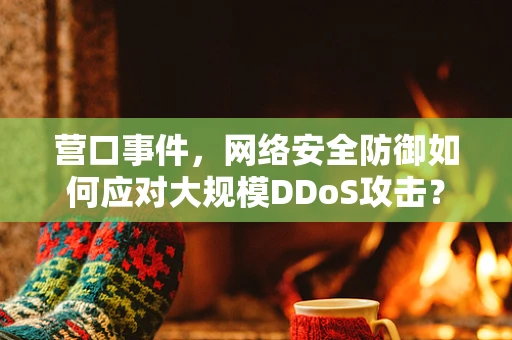 营口事件，网络安全防御如何应对大规模DDoS攻击？