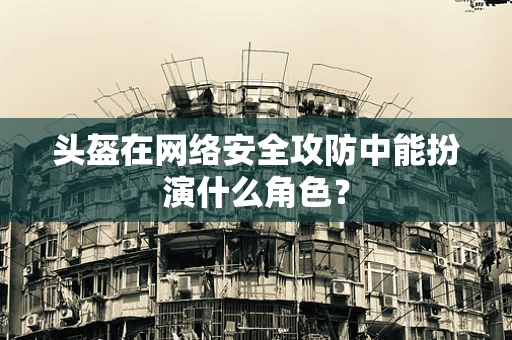 头盔在网络安全攻防中能扮演什么角色？