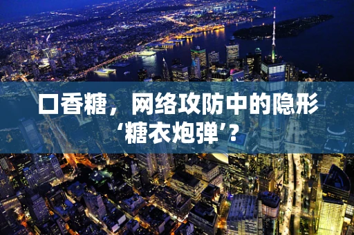 口香糖，网络攻防中的隐形‘糖衣炮弹’？