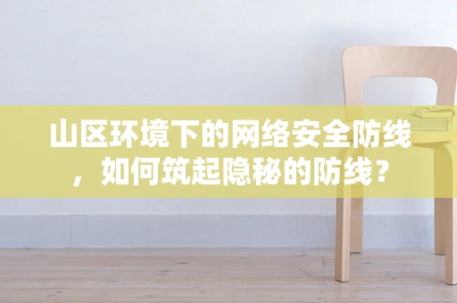 山区环境下的网络安全防线，如何筑起隐秘的防线？