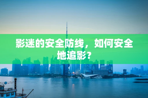 影迷的安全防线，如何安全地追影？