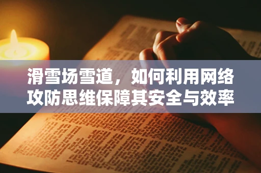 滑雪场雪道，如何利用网络攻防思维保障其安全与效率？