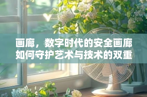 画廊，数字时代的安全画廊如何守护艺术与技术的双重安全？
