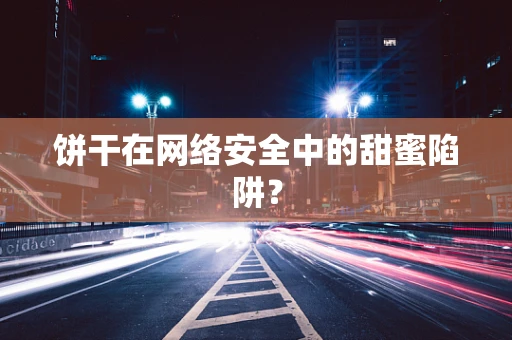 饼干在网络安全中的甜蜜陷阱？