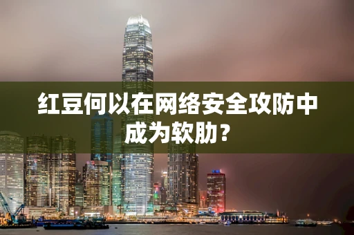 红豆何以在网络安全攻防中成为软肋？