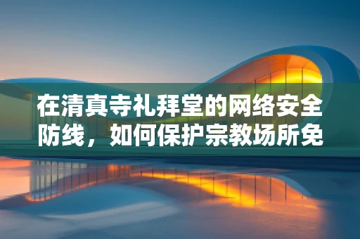 在清真寺礼拜堂的网络安全防线，如何保护宗教场所免受网络威胁？