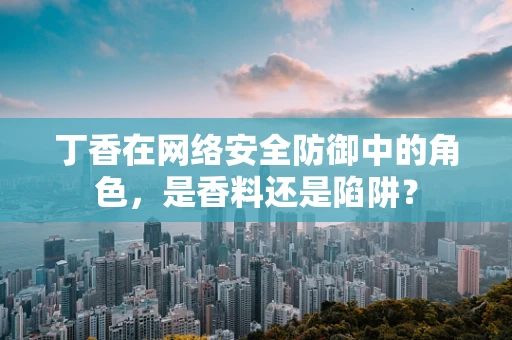 丁香在网络安全防御中的角色，是香料还是陷阱？