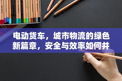 电动货车，城市物流的绿色新篇章，安全与效率如何并进？