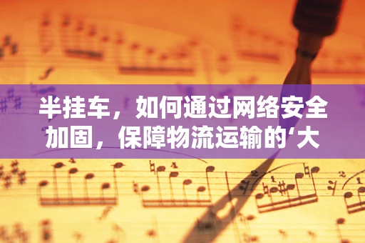 半挂车，如何通过网络安全加固，保障物流运输的‘大动脉’？