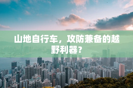 山地自行车，攻防兼备的越野利器？