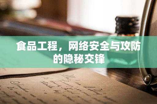 食品工程，网络安全与攻防的隐秘交锋
