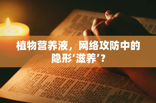 植物营养液，网络攻防中的隐形‘滋养’？