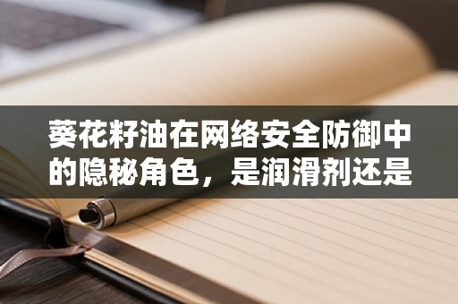 葵花籽油在网络安全防御中的隐秘角色，是润滑剂还是防护盾？