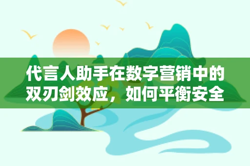 代言人助手在数字营销中的双刃剑效应，如何平衡安全与效率？