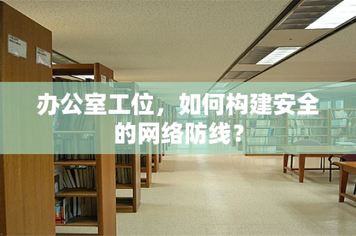 办公室工位，如何构建安全的网络防线？