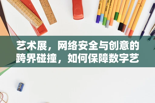 艺术展，网络安全与创意的跨界碰撞，如何保障数字艺术的安全展出？