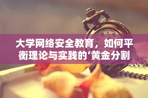大学网络安全教育，如何平衡理论与实践的‘黄金分割’？