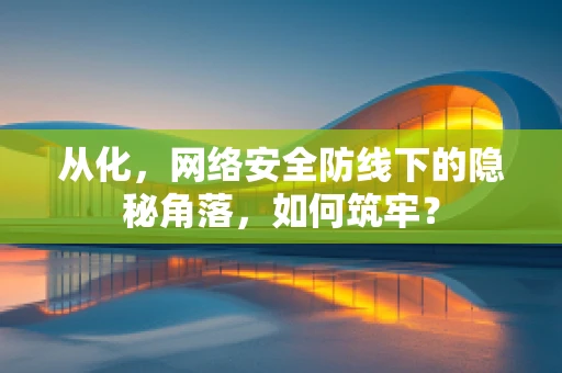 从化，网络安全防线下的隐秘角落，如何筑牢？