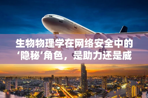 生物物理学在网络安全中的‘隐秘’角色，是助力还是威胁？