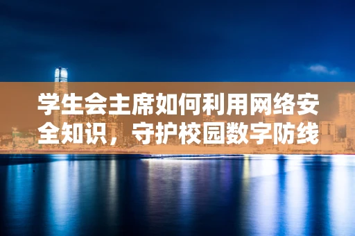 学生会主席如何利用网络安全知识，守护校园数字防线？