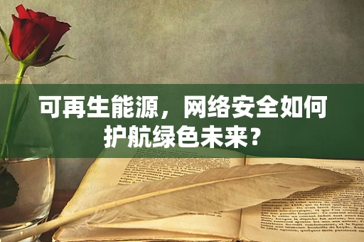 可再生能源，网络安全如何护航绿色未来？