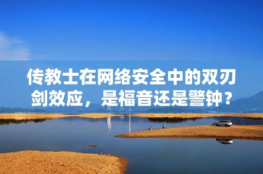 传教士在网络安全中的双刃剑效应，是福音还是警钟？