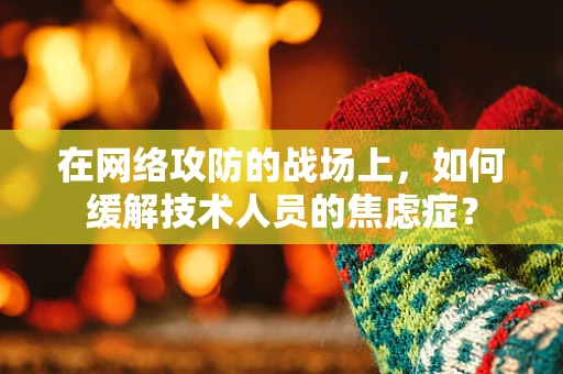 在网络攻防的战场上，如何缓解技术人员的焦虑症？