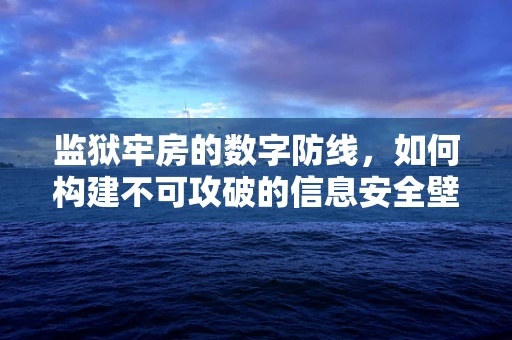 监狱牢房的数字防线，如何构建不可攻破的信息安全壁垒？