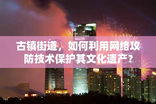 古镇街道，如何利用网络攻防技术保护其文化遗产？