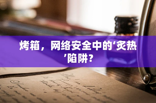 烤箱，网络安全中的‘炙热’陷阱？