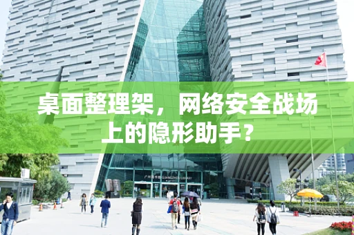 桌面整理架，网络安全战场上的隐形助手？
