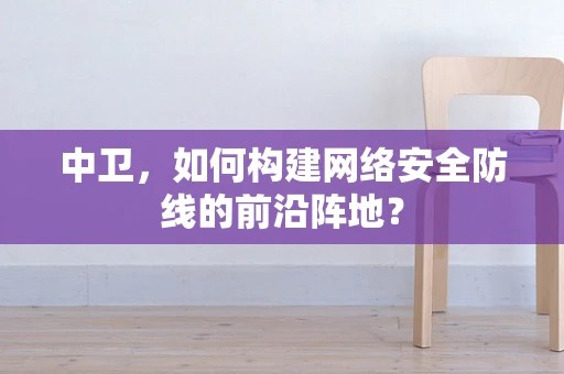 中卫，如何构建网络安全防线的前沿阵地？
