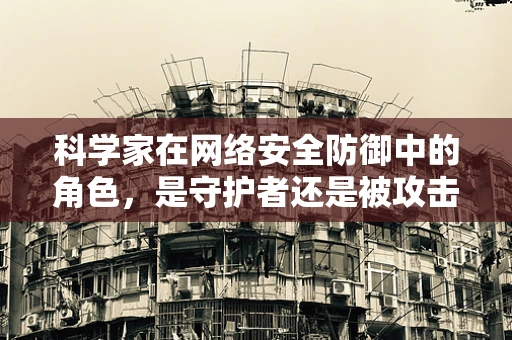 科学家在网络安全防御中的角色，是守护者还是被攻击者？