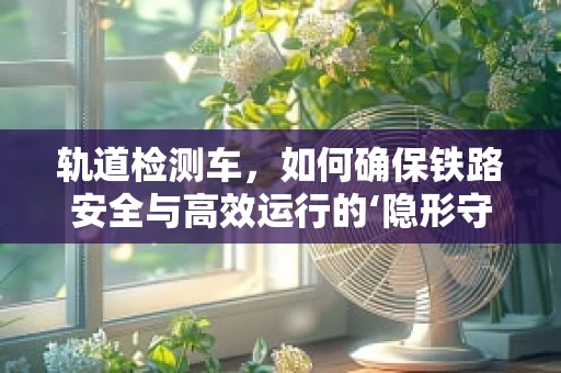 轨道检测车，如何确保铁路安全与高效运行的‘隐形守护者’？