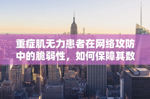 重症肌无力患者在网络攻防中的脆弱性，如何保障其数字安全？
