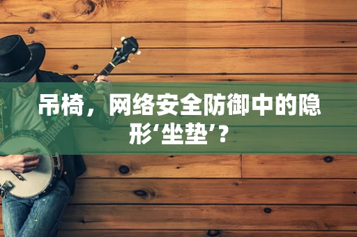 吊椅，网络安全防御中的隐形‘坐垫’？