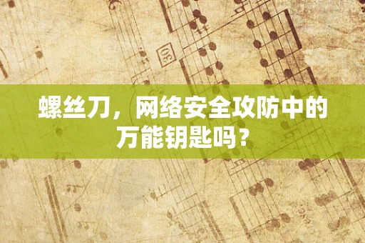 螺丝刀，网络安全攻防中的万能钥匙吗？