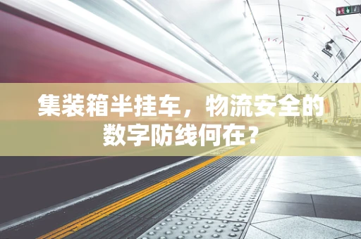 集装箱半挂车，物流安全的数字防线何在？