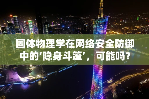 固体物理学在网络安全防御中的‘隐身斗篷’，可能吗？