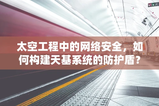 太空工程中的网络安全，如何构建天基系统的防护盾？