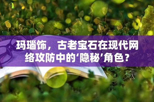玛瑙饰，古老宝石在现代网络攻防中的‘隐秘’角色？