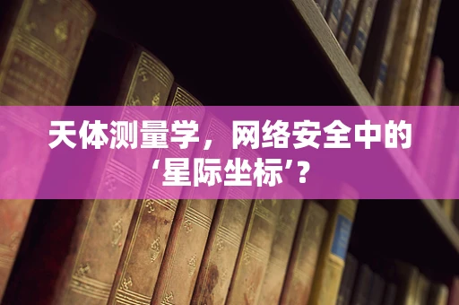 天体测量学，网络安全中的‘星际坐标’？