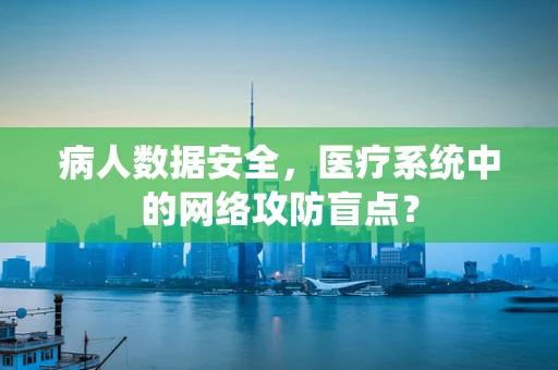 病人数据安全，医疗系统中的网络攻防盲点？