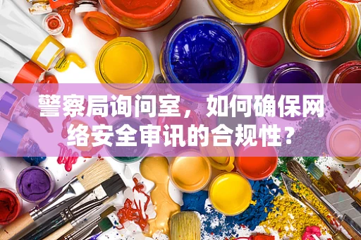 警察局询问室，如何确保网络安全审讯的合规性？