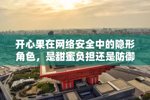 开心果在网络安全中的隐形角色，是甜蜜负担还是防御利器？